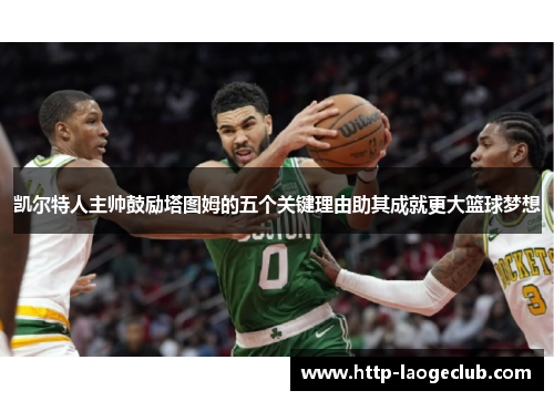 凯尔特人主帅鼓励塔图姆的五个关键理由助其成就更大篮球梦想