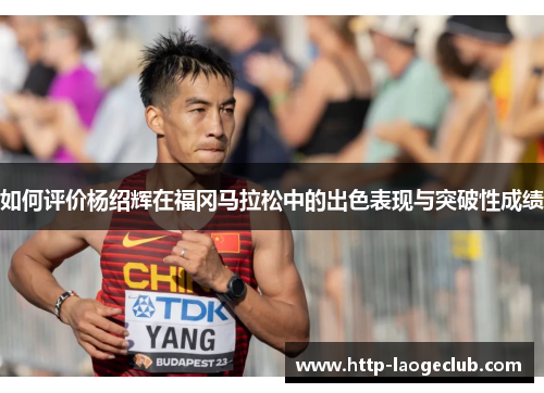 如何评价杨绍辉在福冈马拉松中的出色表现与突破性成绩