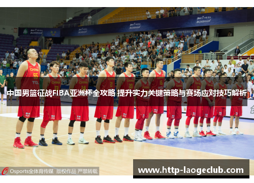 中国男篮征战FIBA亚洲杯全攻略 提升实力关键策略与赛场应对技巧解析
