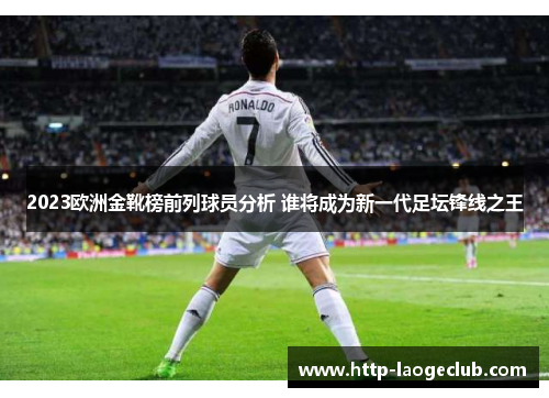 2023欧洲金靴榜前列球员分析 谁将成为新一代足坛锋线之王