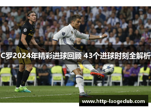 C罗2024年精彩进球回顾 43个进球时刻全解析
