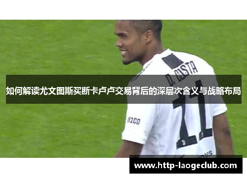 如何解读尤文图斯买断卡卢卢交易背后的深层次含义与战略布局