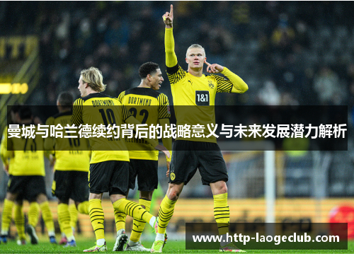 曼城与哈兰德续约背后的战略意义与未来发展潜力解析