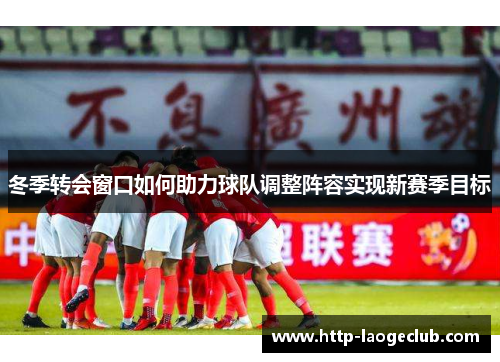 冬季转会窗口如何助力球队调整阵容实现新赛季目标