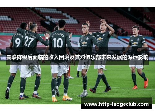 曼联降级后面临的收入困境及其对俱乐部未来发展的深远影响