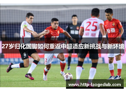 27岁归化国脚如何重返中超适应新挑战与新环境