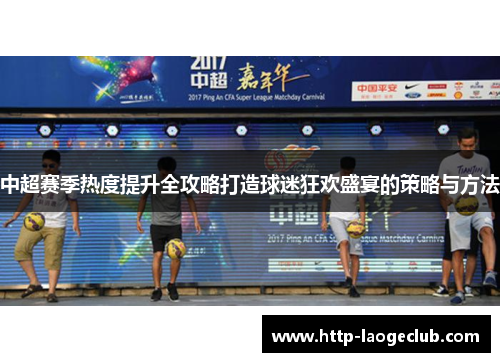 中超赛季热度提升全攻略打造球迷狂欢盛宴的策略与方法