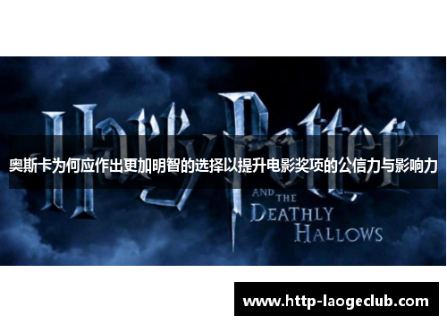 奥斯卡为何应作出更加明智的选择以提升电影奖项的公信力与影响力
