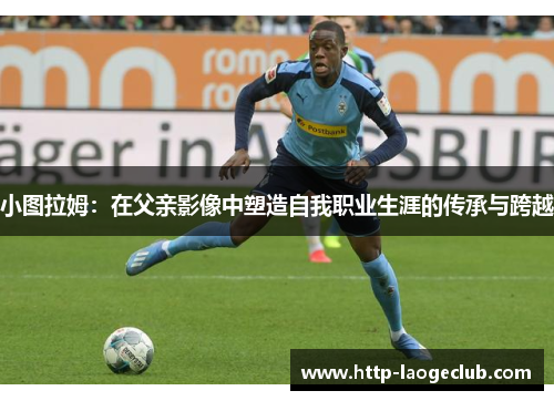 小图拉姆：在父亲影像中塑造自我职业生涯的传承与跨越