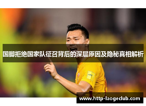 国脚拒绝国家队征召背后的深层原因及隐秘真相解析