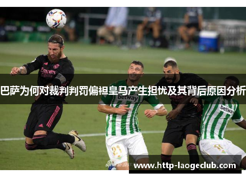 巴萨为何对裁判判罚偏袒皇马产生担忧及其背后原因分析