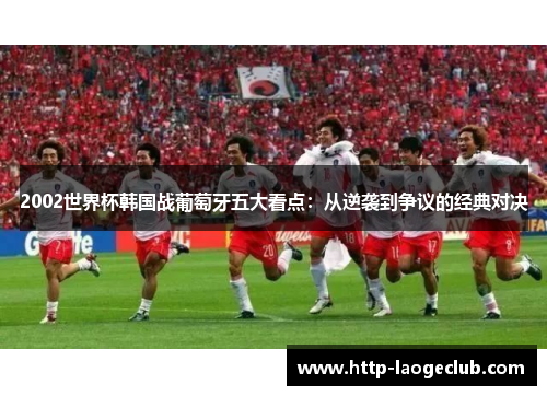 2002世界杯韩国战葡萄牙五大看点：从逆袭到争议的经典对决