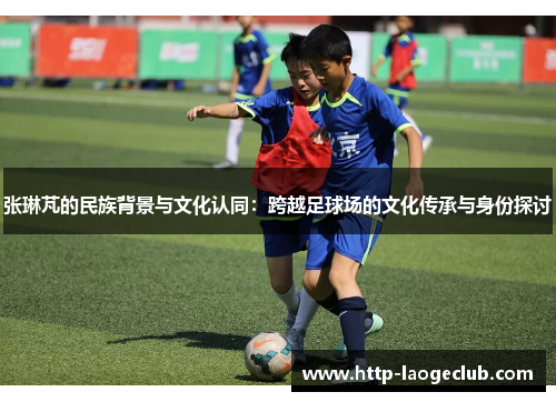 张琳芃的民族背景与文化认同：跨越足球场的文化传承与身份探讨