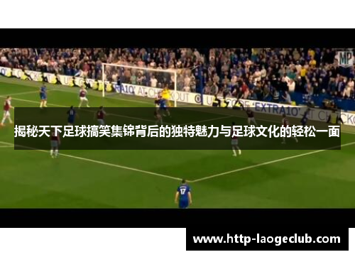 揭秘天下足球搞笑集锦背后的独特魅力与足球文化的轻松一面