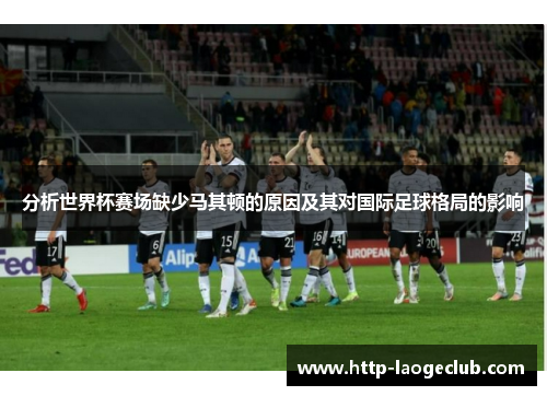 分析世界杯赛场缺少马其顿的原因及其对国际足球格局的影响
