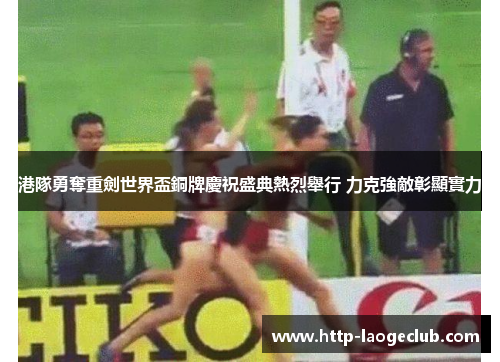 港隊勇奪重劍世界盃銅牌慶祝盛典熱烈舉行 力克強敵彰顯實力