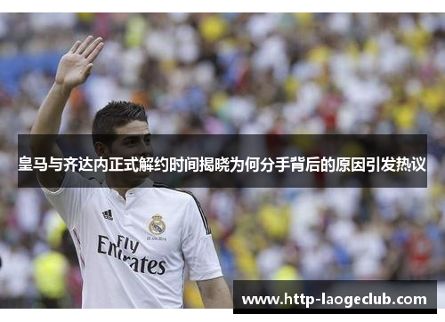 皇马与齐达内正式解约时间揭晓为何分手背后的原因引发热议