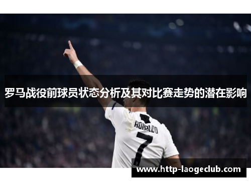 罗马战役前球员状态分析及其对比赛走势的潜在影响 罗马战役前球员状态分析及其对比赛走势的潜在影响