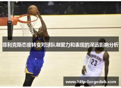 菲利克斯态度转变对球队凝聚力和表现的深远影响分析