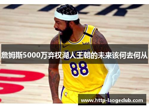 詹姆斯5000万弃权湖人王朝的未来该何去何从