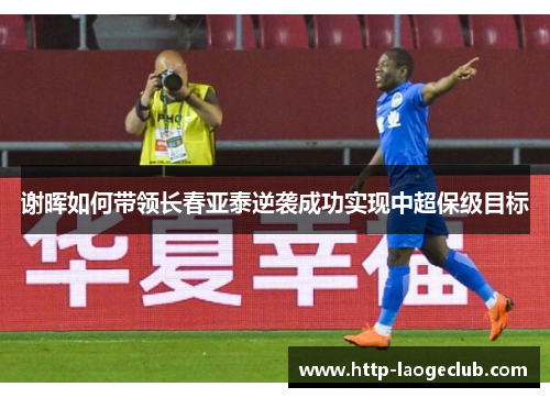 谢晖如何带领长春亚泰逆袭成功实现中超保级目标