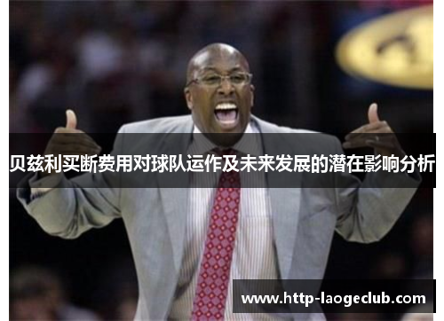 贝兹利买断费用对球队运作及未来发展的潜在影响分析