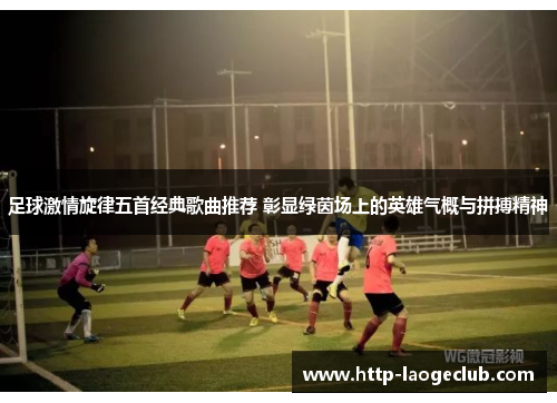 足球激情旋律五首经典歌曲推荐 彰显绿茵场上的英雄气概与拼搏精神