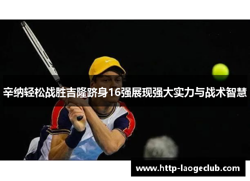 辛纳轻松战胜吉隆跻身16强展现强大实力与战术智慧