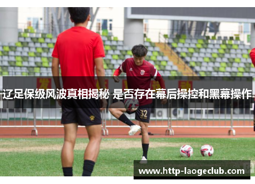 辽足保级风波真相揭秘 是否存在幕后操控和黑幕操作