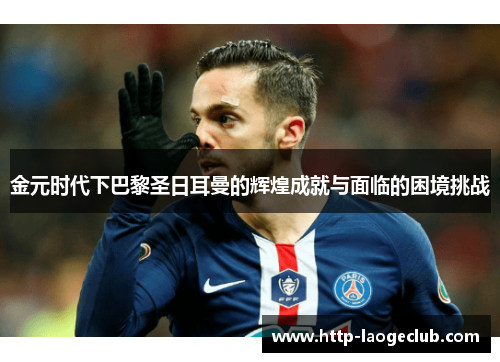 金元时代下巴黎圣日耳曼的辉煌成就与面临的困境挑战 金元时代下巴黎圣日耳曼的辉煌成就与面临的困境挑战