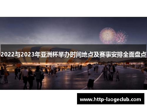 2022与2023年亚洲杯举办时间地点及赛事安排全面盘点 2022与2023年亚洲杯举办时间地点及赛事安排全面盘点