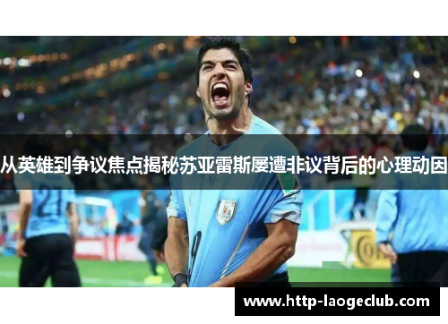 从英雄到争议焦点揭秘苏亚雷斯屡遭非议背后的心理动因 从英雄到争议焦点揭秘苏亚雷斯屡遭非议背后的心理动因