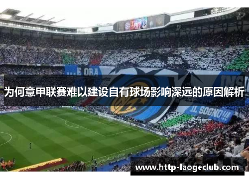 为何意甲联赛难以建设自有球场影响深远的原因解析 为何意甲联赛难以建设自有球场影响深远的原因解析