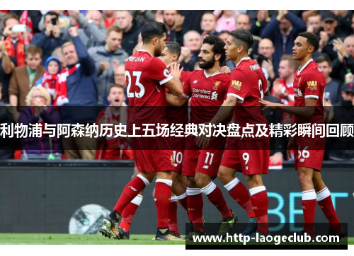 利物浦与阿森纳历史上五场经典对决盘点及精彩瞬间回顾