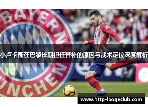 小卢卡斯在巴黎长期担任替补的原因与战术定位深度解析 小卢卡斯在巴黎长期担任替补的原因与战术定位深度解析