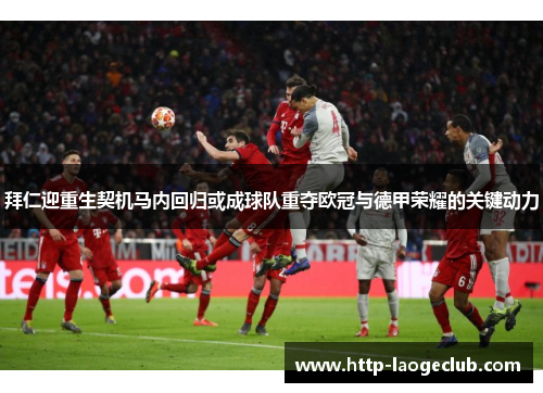拜仁迎重生契机马内回归或成球队重夺欧冠与德甲荣耀的关键动力 拜仁迎重生契机马内回归或成球队重夺欧冠与德甲荣耀的关键动力