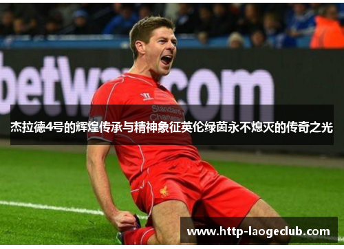 杰拉德4号的辉煌传承与精神象征英伦绿茵永不熄灭的传奇之光 杰拉德4号的辉煌传承与精神象征英伦绿茵永不熄灭的传奇之光