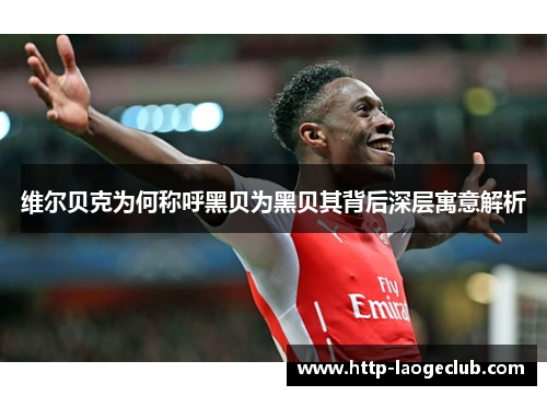 维尔贝克为何称呼黑贝为黑贝其背后深层寓意解析 维尔贝克为何称呼黑贝为黑贝其背后深层寓意解析