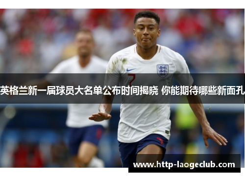 英格兰新一届球员大名单公布时间揭晓 你能期待哪些新面孔