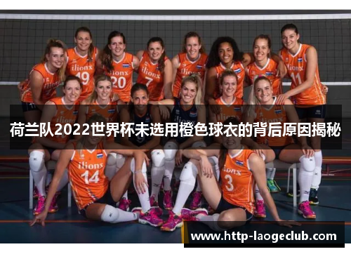 荷兰队2022世界杯未选用橙色球衣的背后原因揭秘