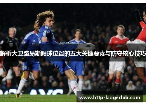 解析大卫路易斯踢球位置的五大关键要素与防守核心技巧