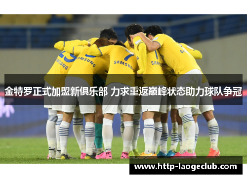 金特罗正式加盟新俱乐部 力求重返巅峰状态助力球队争冠 金特罗正式加盟新俱乐部 力求重返巅峰状态助力球队争冠