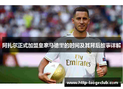 阿扎尔正式加盟皇家马德里的时间及其背后故事详解