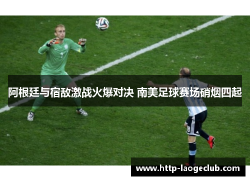 阿根廷与宿敌激战火爆对决 南美足球赛场硝烟四起 阿根廷与宿敌激战火爆对决 南美足球赛场硝烟四起