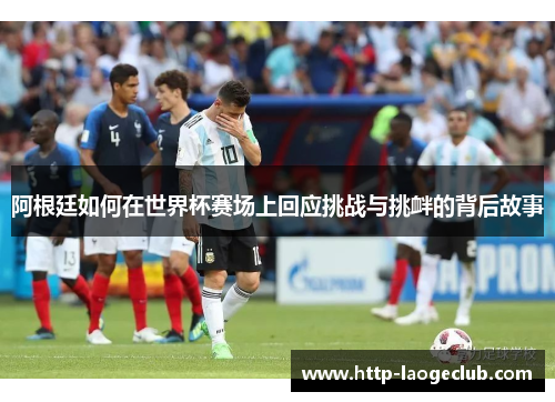 阿根廷如何在世界杯赛场上回应挑战与挑衅的背后故事