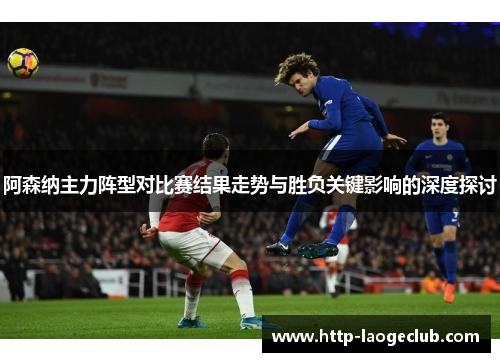 阿森纳主力阵型对比赛结果走势与胜负关键影响的深度探讨