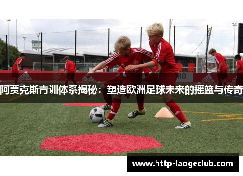 阿贾克斯青训体系揭秘:塑造欧洲足球未来的摇篮与传奇 阿贾克斯青训体系揭秘:塑造欧洲足球未来的摇篮与传奇