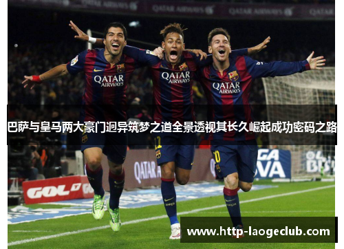 巴萨与皇马两大豪门迥异筑梦之道全景透视其长久崛起成功密码之路 巴萨与皇马两大豪门迥异筑梦之道全景透视其长久崛起成功密码之路