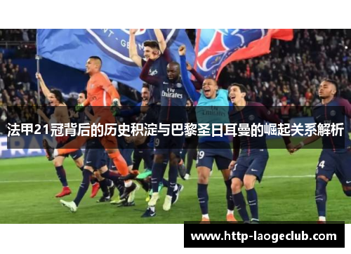 法甲21冠背后的历史积淀与巴黎圣日耳曼的崛起关系解析