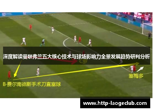 深度解读曼联弗兰五大核心技术与球场影响力全景发展趋势研判分析 深度解读曼联弗兰五大核心技术与球场影响力全景发展趋势研判分析